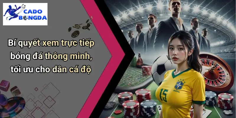 Trực Tiếp Bóng Đá 3 Bí quyết xem trực tiếp bóng đá thông minh, tối ưu cho dân cá độ
