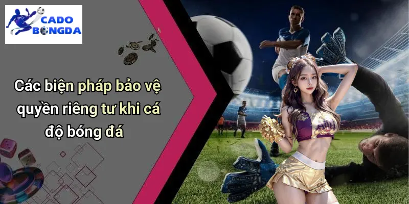 Quyền Riêng Tư 2 Các biện pháp bảo vệ quyền riêng tư khi cá độ bóng đá