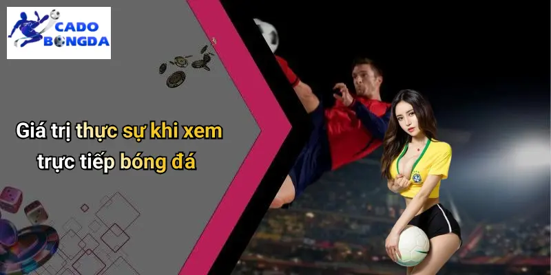 Trực Tiếp Bóng Đá 1 Giá trị thực sự khi xem trực tiếp bóng đá