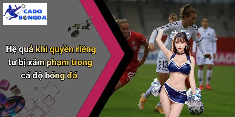 Quyền Riêng Tư 3 Hệ quả khi quyền riêng tư bị xâm phạm trong cá độ bóng đá
