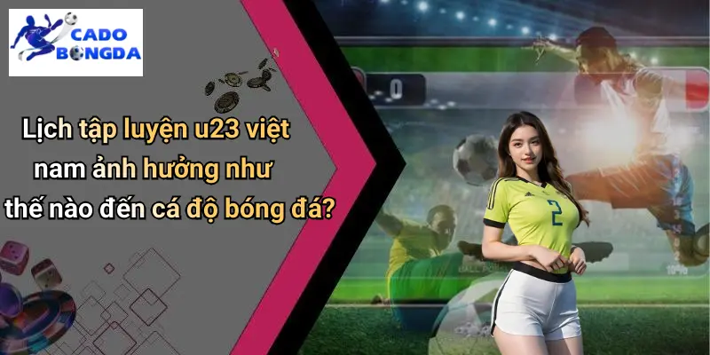 Lịch tập luyện u23 việt nam ảnh hưởng như thế nào đến cá độ bóng đá?