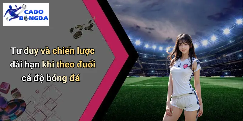 Tư duy và chiến lược dài hạn khi theo đuổi cá độ bóng đá