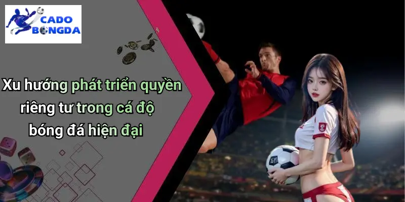 Quyền Riêng Tư 4 Xu hướng phát triển quyền riêng tư trong cá độ bóng đá hiện đại