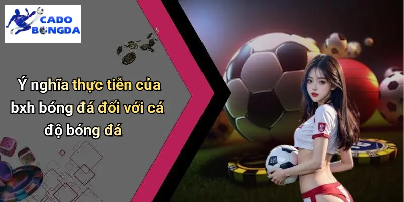 Ý nghĩa thực tiễn của bxh bóng đá đối với cá độ bóng đá